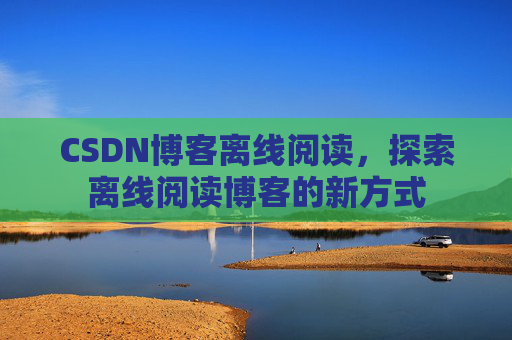 CSDN博客离线阅读，探索离线阅读博客的新方式