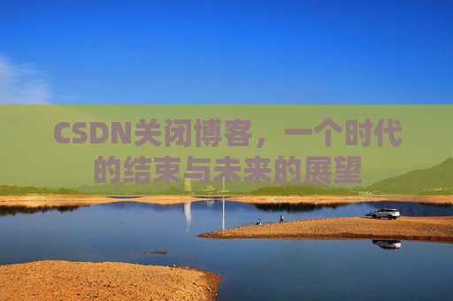 CSDN关闭博客，一个时代的结束与未来的展望